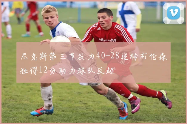 尼克斯第三节发力40-28逆转布伦森独得12分助力球队反超