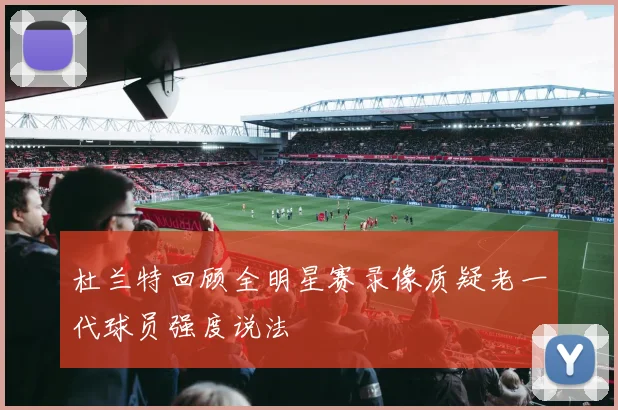 杜兰特回顾全明星赛录像质疑老一代球员强度说法