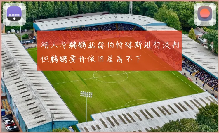 湖人与鹈鹕就赫伯特琼斯进行谈判但鹈鹕要价依旧居高不下