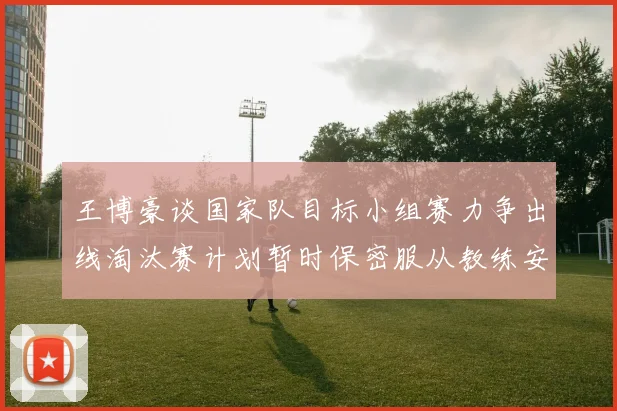 王博豪谈国家队目标小组赛力争出线淘汰赛计划暂时保密服从教练安排