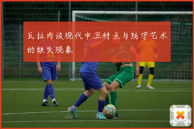 瓦拉内谈现代中卫特点与防守艺术的缺失现象