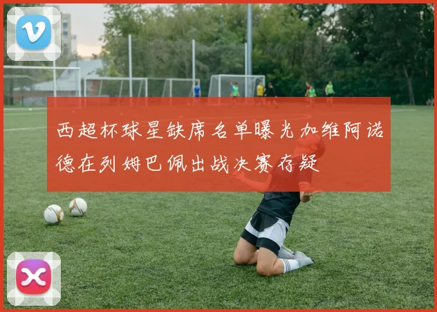 西超杯球星缺席名单曝光加维阿诺德在列姆巴佩出战决赛存疑