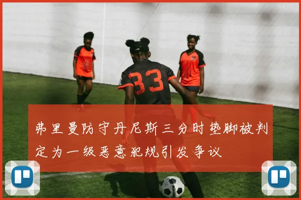 弗里曼防守丹尼斯三分时垫脚被判定为一级恶意犯规引发争议