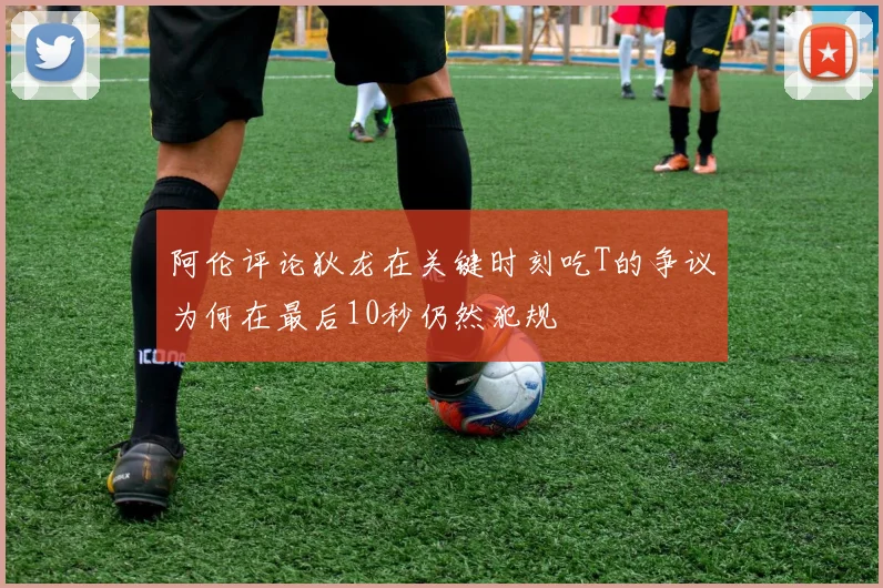 阿伦评论狄龙在关键时刻吃T的争议为何在最后10秒仍然犯规