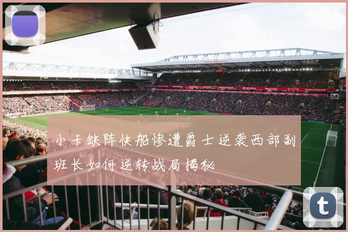 小卡缺阵快船惨遭爵士逆袭西部副班长如何逆转战局揭秘