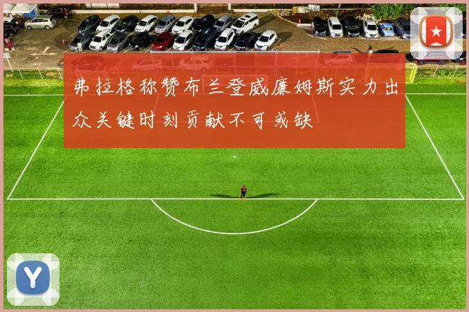 弗拉格称赞布兰登威廉姆斯实力出众关键时刻贡献不可或缺