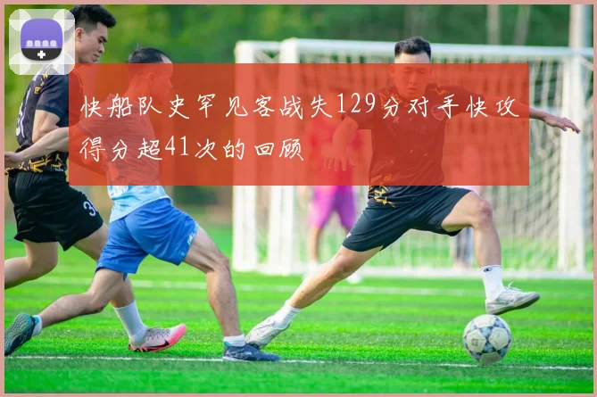 快船队史罕见客战失129分对手快攻得分超41次的回顾