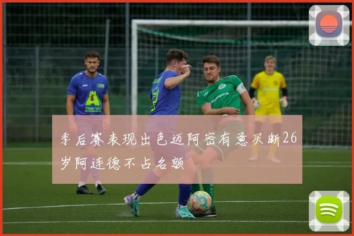 季后赛表现出色迈阿密有意买断26岁阿连德不占名额