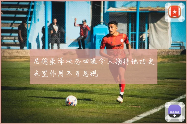 尼德豪泽状态回暖令人期待他的更衣室作用不可忽视