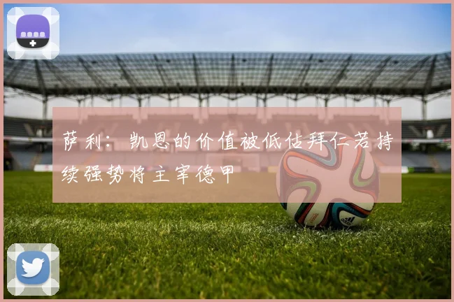 萨利：凯恩的价值被低估拜仁若持续强势将主宰德甲