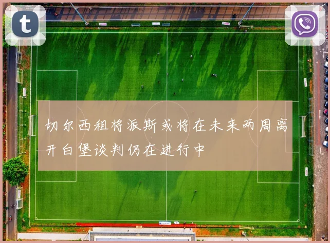 切尔西租将派斯或将在未来两周离开白堡谈判仍在进行中