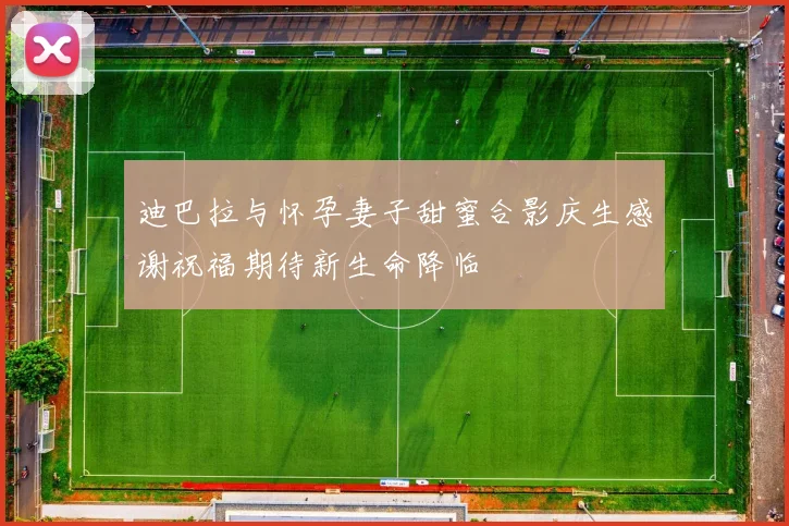 迪巴拉与怀孕妻子甜蜜合影庆生感谢祝福期待新生命降临
