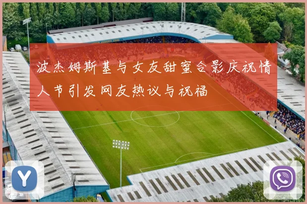 波杰姆斯基与女友甜蜜合影庆祝情人节引发网友热议与祝福