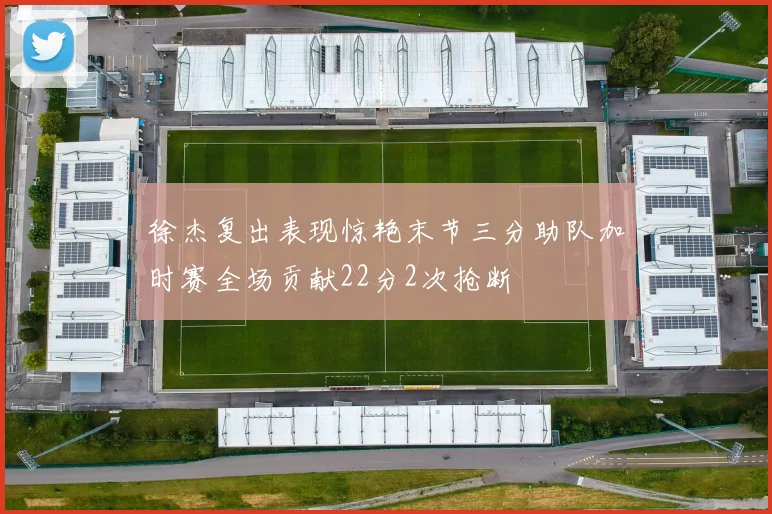 徐杰复出表现惊艳末节三分助队加时赛全场贡献22分2次抢断