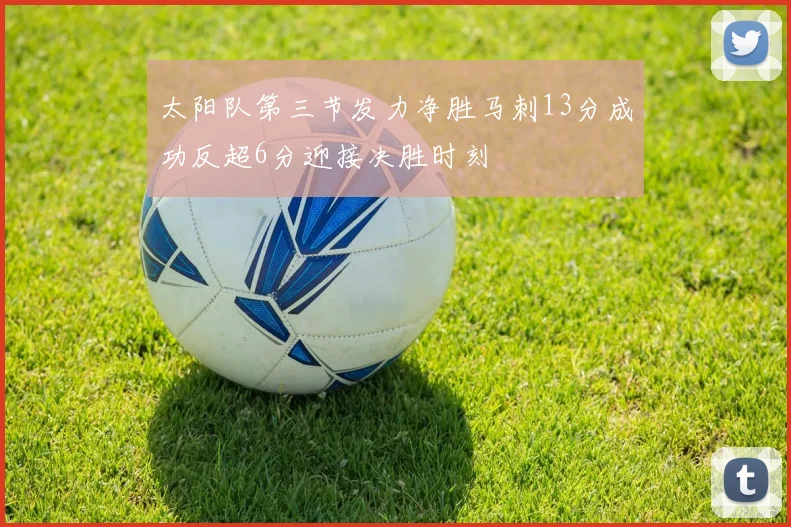 太阳队第三节发力净胜马刺13分成功反超6分迎接决胜时刻