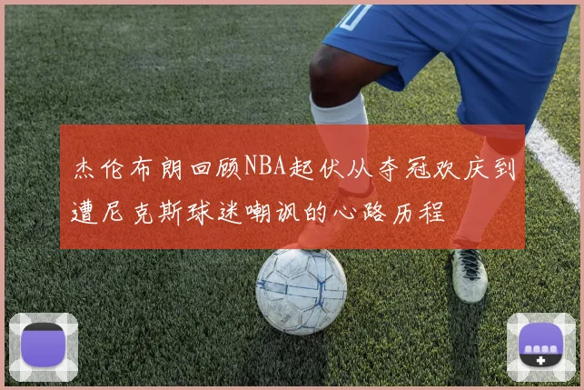 杰伦布朗回顾NBA起伏从夺冠欢庆到遭尼克斯球迷嘲讽的心路历程