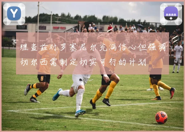 理查兹对罗塞尼尔充满信心但强调切尔西需制定切实可行的计划