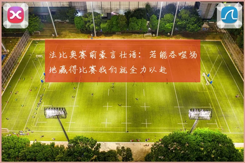 法比奥赛前豪言壮语：若能吞噬场地赢得比赛我们就全力以赴