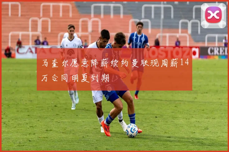 马奎尔愿意降薪续约曼联现周薪14万合同明夏到期