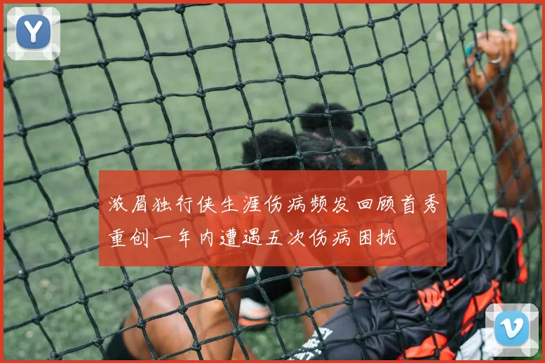 浓眉独行侠生涯伤病频发回顾首秀重创一年内遭遇五次伤病困扰