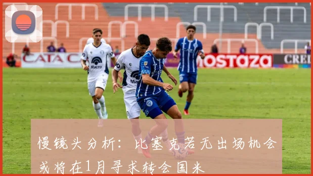 慢镜头分析：比塞克若无出场机会或将在1月寻求转会国米