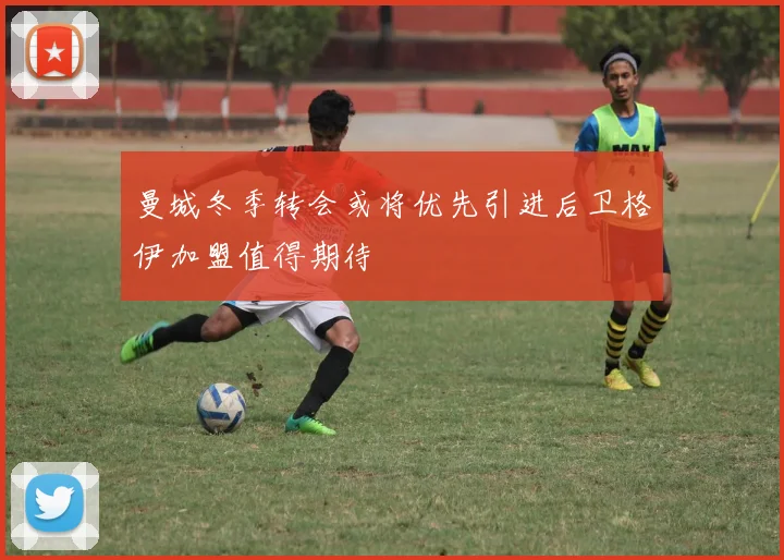 曼城冬季转会或将优先引进后卫格伊加盟值得期待