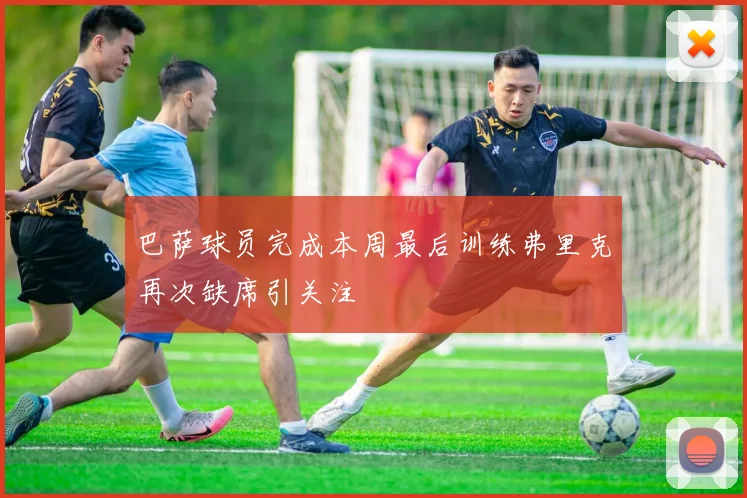 巴萨球员完成本周最后训练弗里克再次缺席引关注