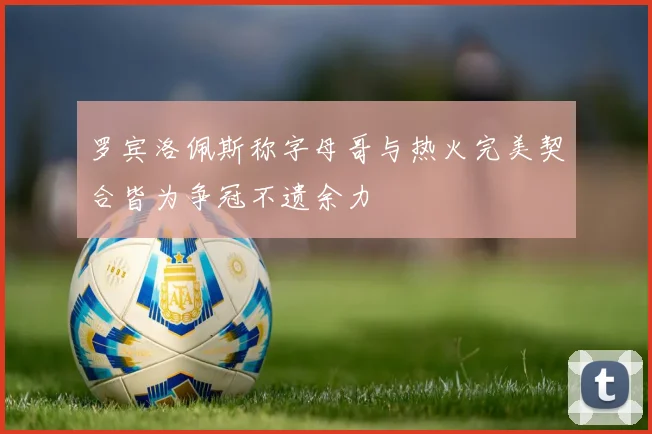 罗宾洛佩斯称字母哥与热火完美契合皆为争冠不遗余力