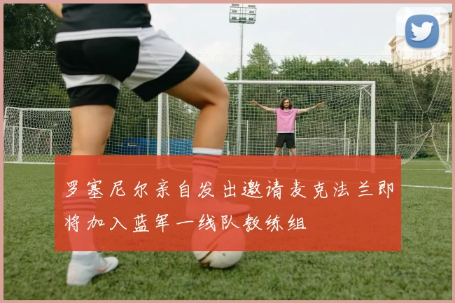 罗塞尼尔亲自发出邀请麦克法兰即将加入蓝军一线队教练组