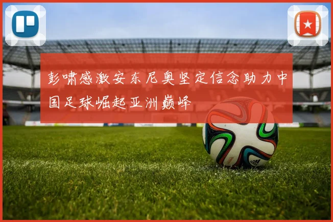 彭啸感激安东尼奥坚定信念助力中国足球崛起亚洲巅峰