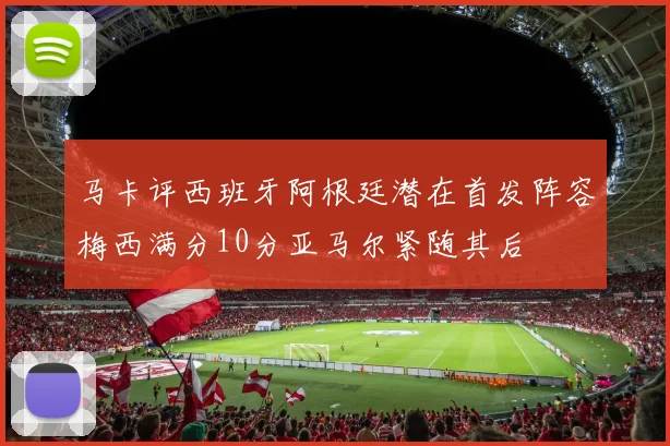 马卡评西班牙阿根廷潜在首发阵容梅西满分10分亚马尔紧随其后