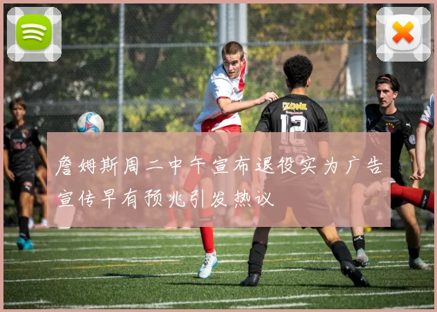 詹姆斯周二中午宣布退役实为广告宣传早有预兆引发热议