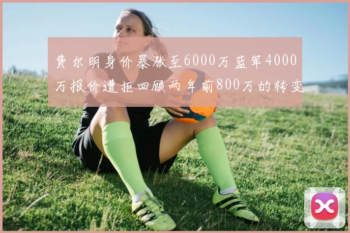 费尔明身价暴涨至6000万蓝军4000万报价遭拒回顾两年前800万的转变