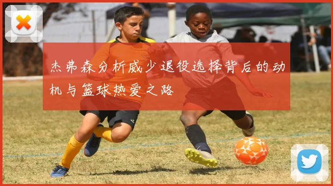 杰弗森分析威少退役选择背后的动机与篮球热爱之路