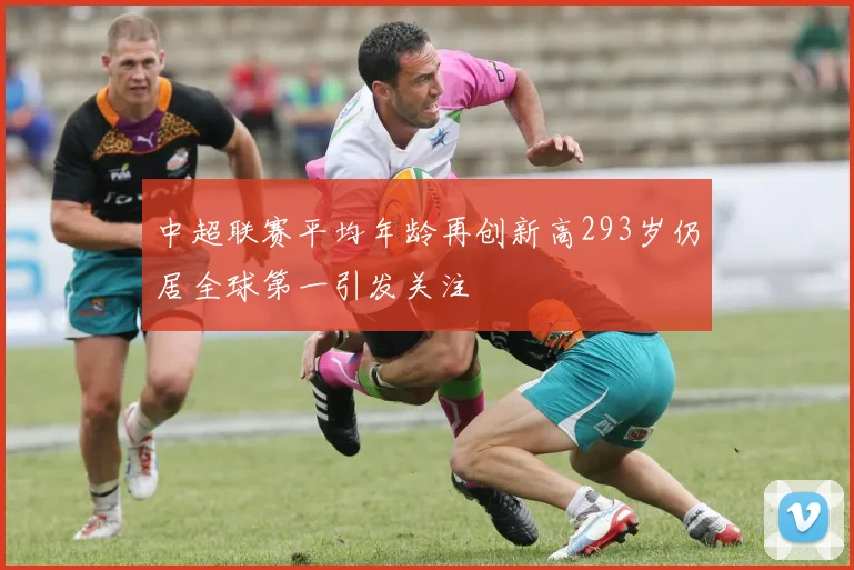 中超联赛平均年龄再创新高293岁仍居全球第一引发关注