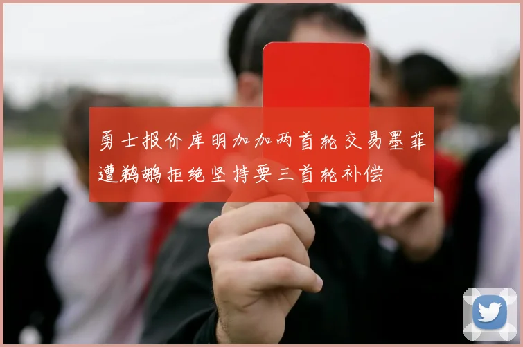 勇士报价库明加加两首轮交易墨菲遭鹈鹕拒绝坚持要三首轮补偿