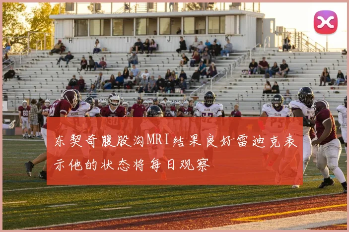 东契奇腹股沟MRI结果良好雷迪克表示他的状态将每日观察