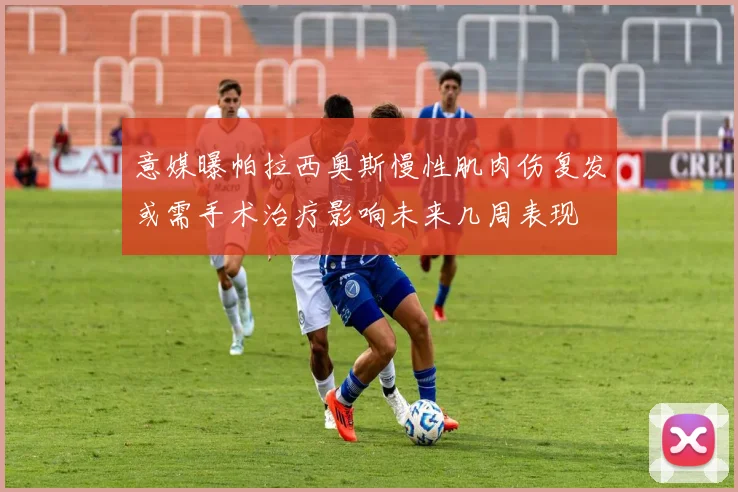 意媒曝帕拉西奥斯慢性肌肉伤复发或需手术治疗影响未来几周表现