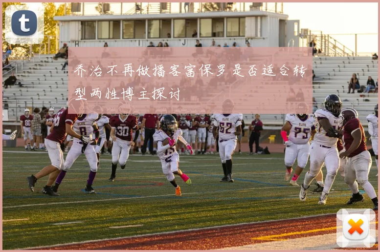 乔治不再做播客富保罗是否适合转型两性博主探讨