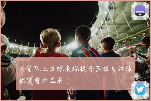 火箭队三分球表现提升篮板与控球优势愈加显著