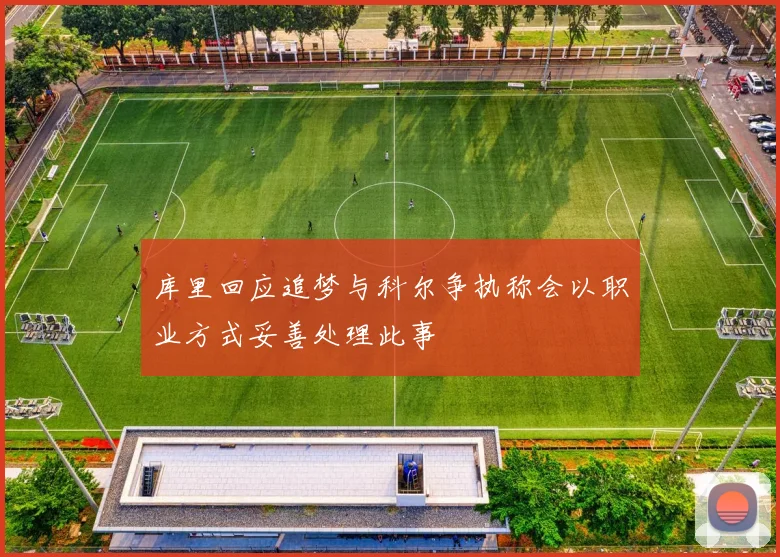 库里回应追梦与科尔争执称会以职业方式妥善处理此事