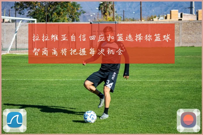 拉拉维亚自信回应扣篮选择称篮球智商高将把握每次机会