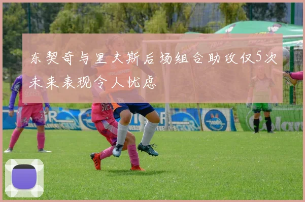 东契奇与里夫斯后场组合助攻仅5次未来表现令人忧虑