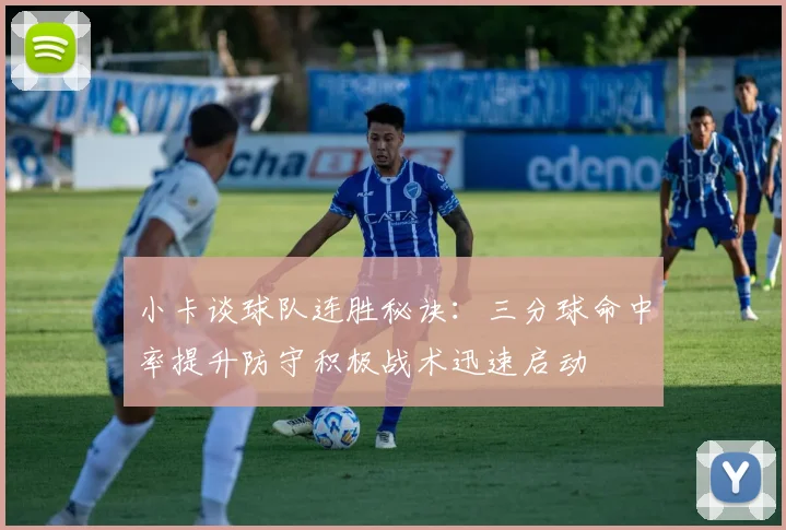 小卡谈球队连胜秘诀：三分球命中率提升防守积极战术迅速启动