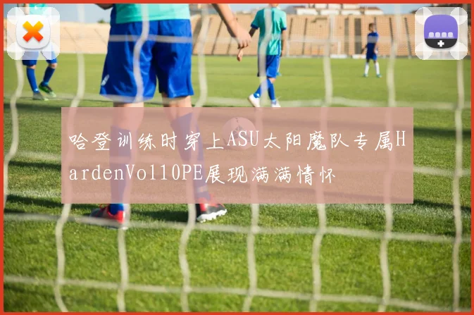 哈登训练时穿上ASU太阳魔队专属HardenVol10PE展现满满情怀